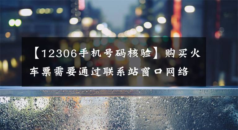 【12306手機(jī)號碼核驗(yàn)】購買火車票需要通過聯(lián)系站窗口網(wǎng)絡(luò)自動(dòng)售票機(jī)多種途徑進(jìn)行驗(yàn)證。