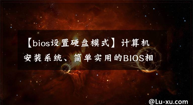 【bios設(shè)置硬盤模式】計算機安裝系統(tǒng)、簡單實用的BIOS相關(guān)設(shè)置方法和硬盤分區(qū)圖形詳細信息。