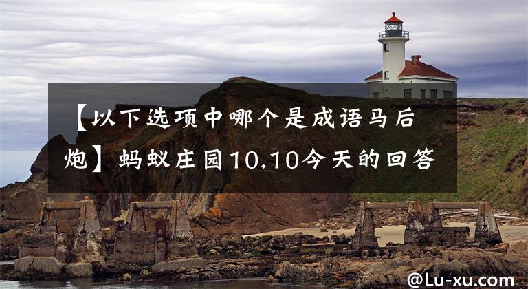 【以下選項中哪個是成語馬后炮】螞蟻莊園10.10今天的回答螞蟻莊園2020年10月10日的回答摘要