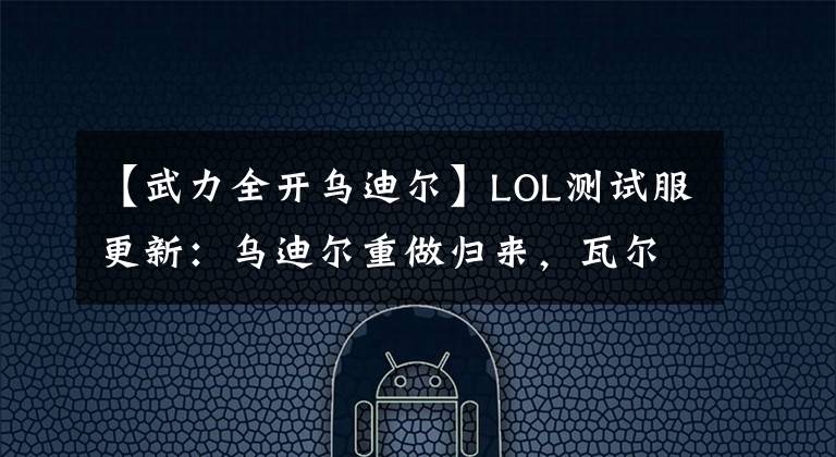 【武力全開烏迪爾】LOL測試服更新：烏迪爾重做歸來，瓦爾基里系列皮膚發(fā)布