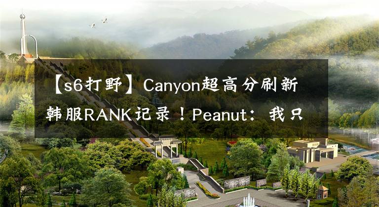 【s6打野】Canyon超高分刷新韓服RANK記錄！Peanut：我只關(guān)注LPL四位打野