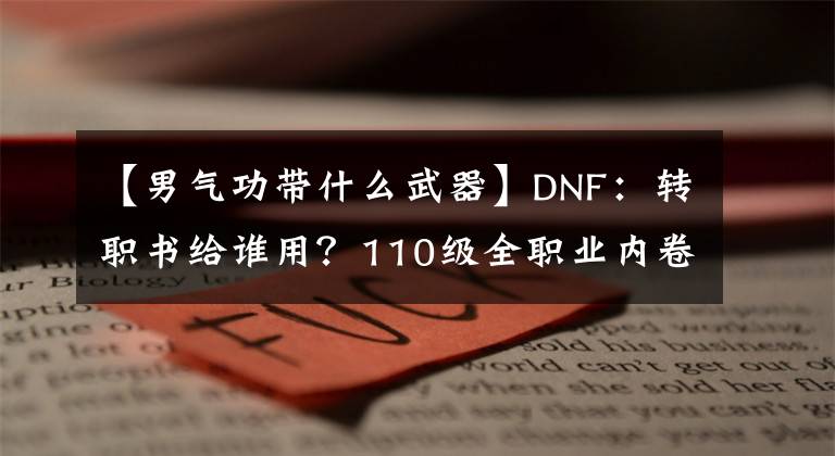 【男氣功帶什么武器】DNF：轉(zhuǎn)職書給誰用？110級全職業(yè)內(nèi)卷排名，讓選擇一目了然