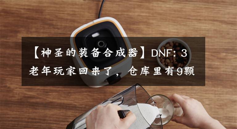 【神圣的裝備合成器】DNF: 3老年玩家回來了，倉庫里有9顆黑珍珠。