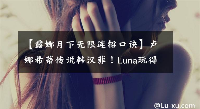 【露娜月下無限連招口訣】盧娜希蒂傳說韓漢菲！Luna玩得好有什么核心技巧？