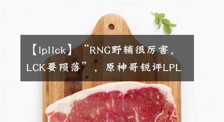 【lpllck】“RNG野輔很厲害，LCK要隕落”，原神哥銳評LPL：2個位置實力更強