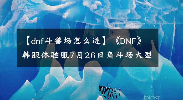 【dnf斗獸場(chǎng)怎么進(jìn)】《DNF》韓服體驗(yàn)服7月26日角斗場(chǎng)大型修訂內(nèi)容更新