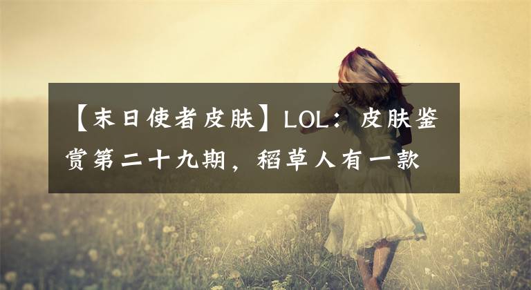 【末日使者皮膚】LOL：皮膚鑒賞第二十九期，稻草人有一款聯(lián)盟單價(jià)最高的皮膚！