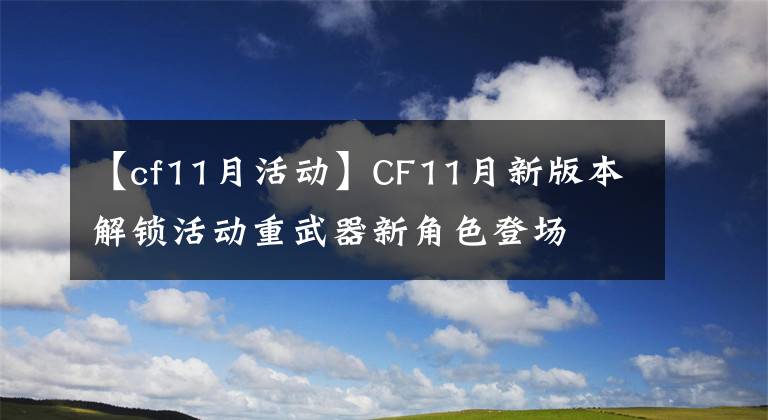 【cf11月活動】CF11月新版本解鎖活動重武器新角色登場