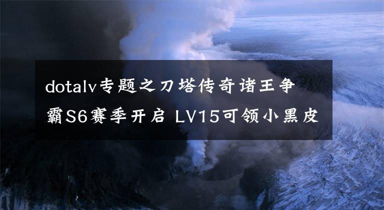 dotalv專題之刀塔傳奇諸王爭霸S6賽季開啟 LV15可領(lǐng)小黑皮膚