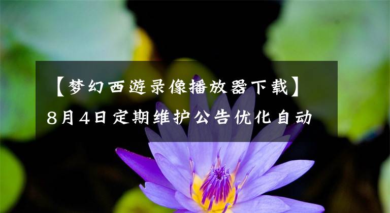 【夢幻西游錄像播放器下載】8月4日定期維護公告優(yōu)化自動戰(zhàn)斗系統(tǒng)