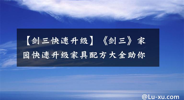 【劍三快速升級】《劍三》家園快速升級家具配方大全助你輕松成為大匠