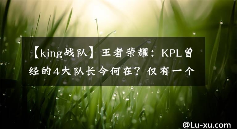 【king戰(zhàn)隊(duì)】王者榮耀：KPL曾經(jīng)的4大隊(duì)長(zhǎng)今何在？?jī)H有一個(gè)未改變！