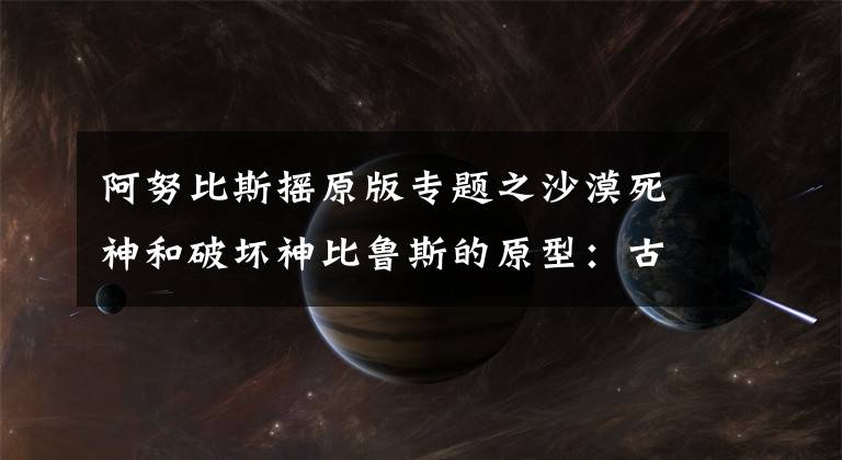 阿努比斯搖原版專題之沙漠死神和破壞神比魯斯的原型：古埃及死神阿努比斯