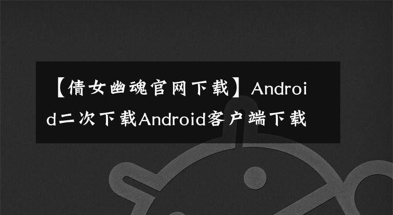 【倩女幽魂官網(wǎng)下載】Android二次下載Android客戶(hù)端下載地址