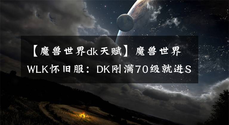 【魔獸世界dk天賦】魔獸世界WLK懷舊服：DK剛滿70級(jí)就進(jìn)SW打工，大半身藍(lán)綠裝DPS前5