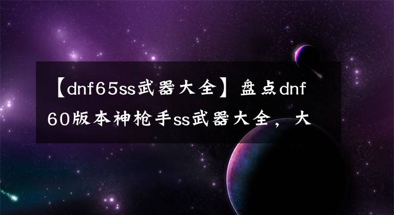 【dnf65ss武器大全】盤點dnf60版本神槍手ss武器大全，大槍史詩武器大全（手炮篇）