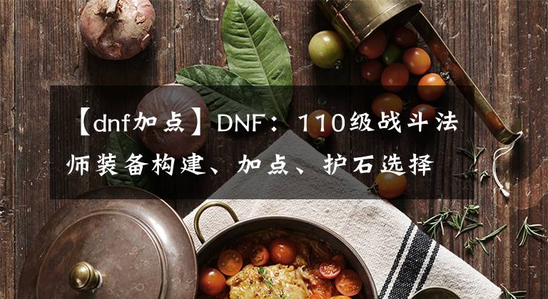 【dnf加點】DNF：110級戰(zhàn)斗法師裝備構(gòu)建、加點、護石選擇建議與思路分享