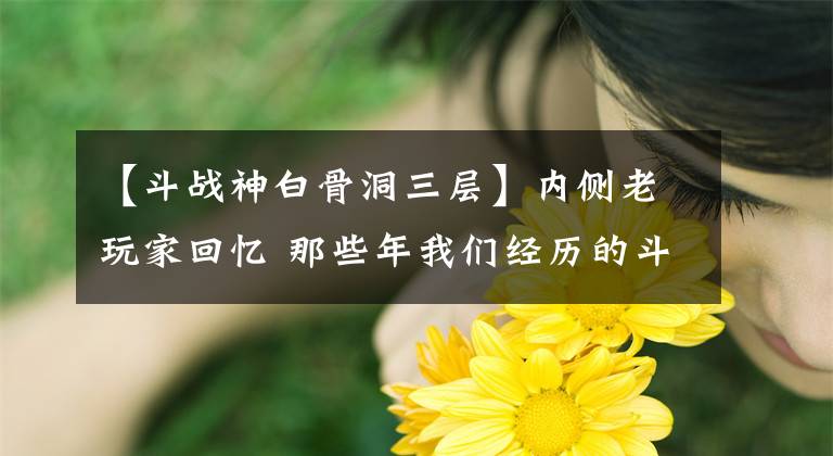 【斗戰(zhàn)神白骨洞三層】內(nèi)側(cè)老玩家回憶 那些年我們經(jīng)歷的斗戰(zhàn)神