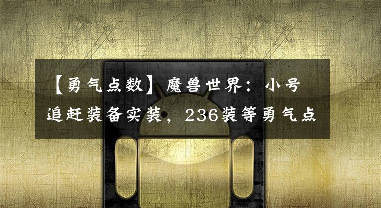 【勇氣點數(shù)】魔獸世界：小號追趕裝備實裝，236裝等勇氣點裝備可以郵寄了