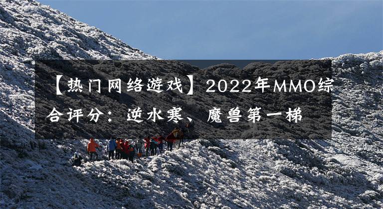 【熱門網絡游戲】2022年MMO綜合評分：逆水寒、魔獸第一梯隊，劍網3墊底？