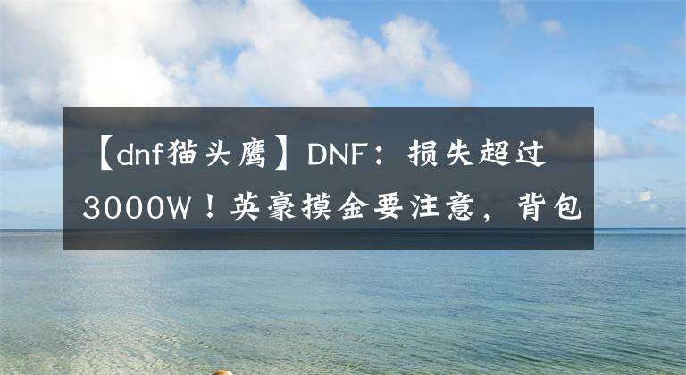 【dnf貓頭鷹】DNF：損失超過3000W！英豪摸金要注意，背包要備足275W金幣