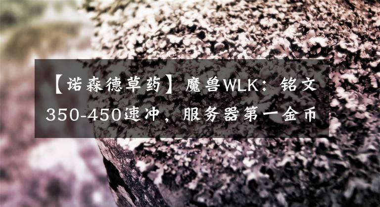 【諾森德草藥】魔獸WLK：銘文350-450速?zèng)_，服務(wù)器第一金幣在燃燒