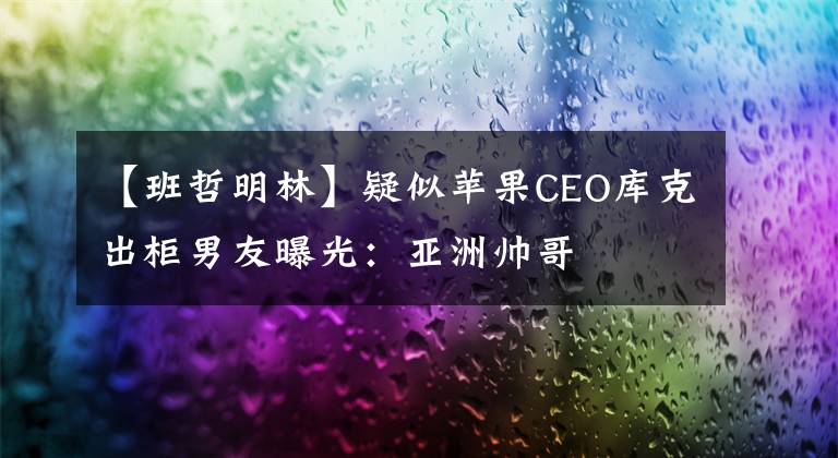 【班哲明林】疑似蘋果CEO庫(kù)克出柜男友曝光：亞洲帥哥