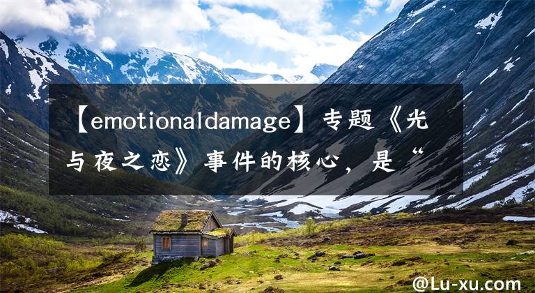 【emotionaldamage】專題《光與夜之戀》事件的核心，是“愛情騙子”還是質(zhì)檢問題？