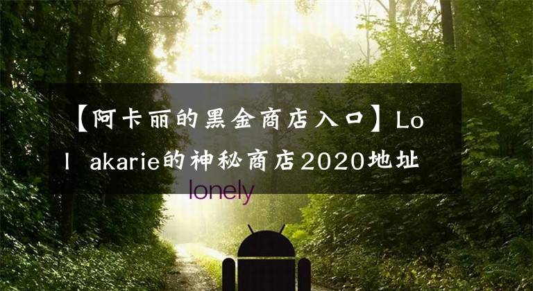 【阿卡麗的黑金商店入口】Lol  akarie的神秘商店2020地址入口akarie的黑金商店2020官網(wǎng)