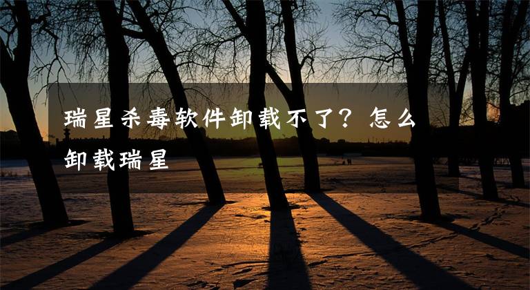 瑞星殺毒軟件卸載不了？怎么卸載瑞星