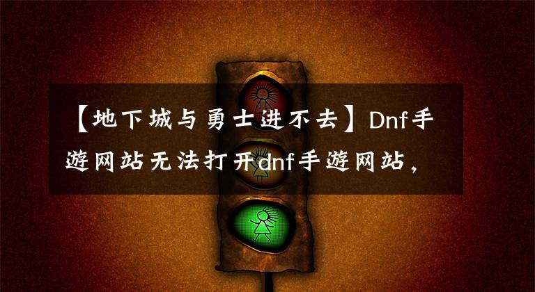 【地下城與勇士進不去】Dnf手游網(wǎng)站無法打開dnf手游網(wǎng)站，找不到解決方案。