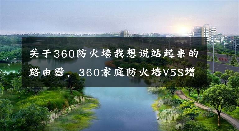 關(guān)于360防火墻我想說站起來的路由器，360家庭防火墻V5S增強版評測