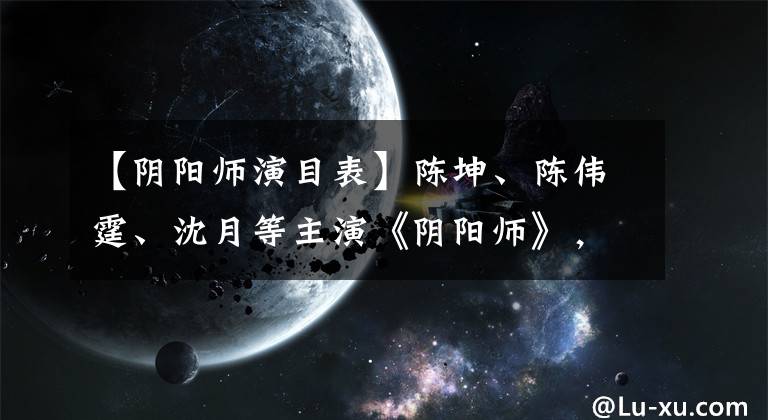 【陰陽師演目表】陳坤、陳偉霆、沈月等主演《陰陽師》，這個陣容值得期待嗎？