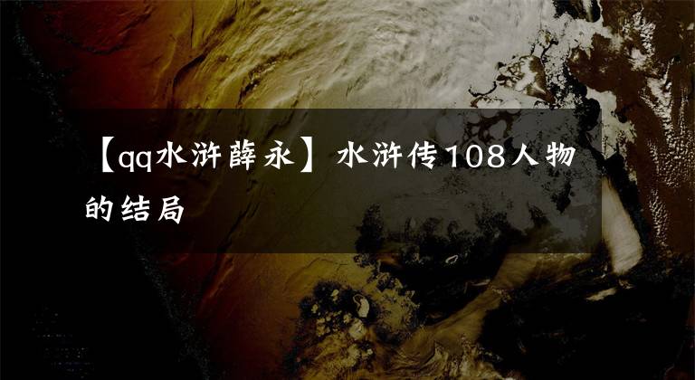 【qq水滸薛永】水滸傳108人物的結(jié)局