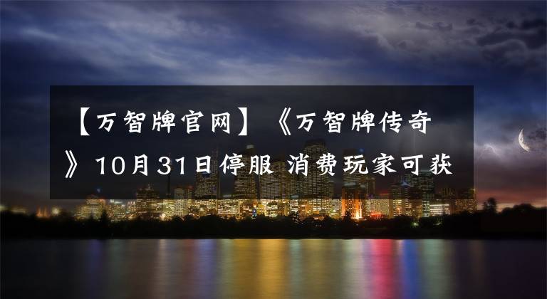 【萬智牌官網(wǎng)】《萬智牌傳奇》10月31日停服 消費玩家可獲全額退款