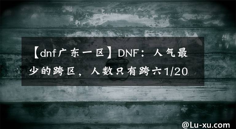 【dnf廣東一區(qū)】DNF：人氣最少的跨區(qū)，人數(shù)只有跨六1/20，人氣慘淡 ?