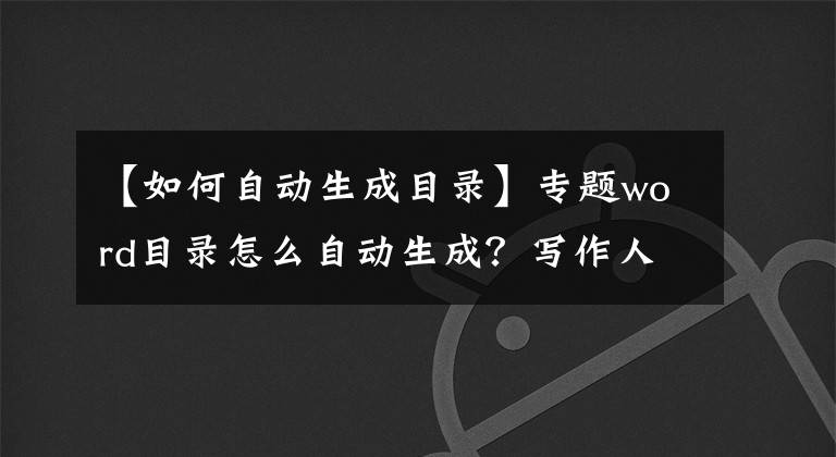 【如何自動生成目錄】專題word目錄怎么自動生成？寫作人必學的小技巧