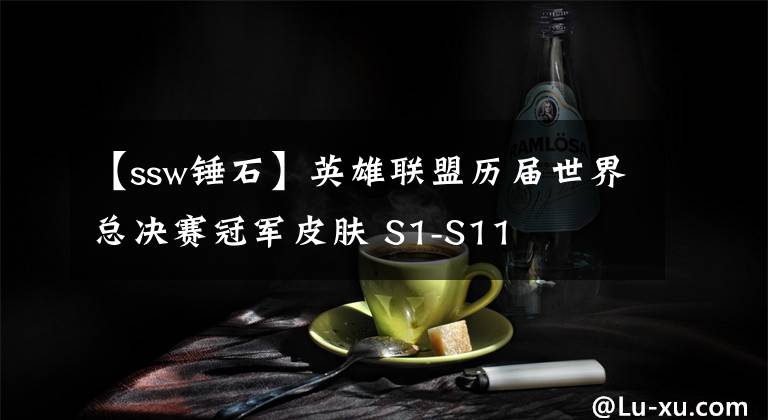 【ssw錘石】英雄聯(lián)盟歷屆世界總決賽冠軍皮膚 S1-S11