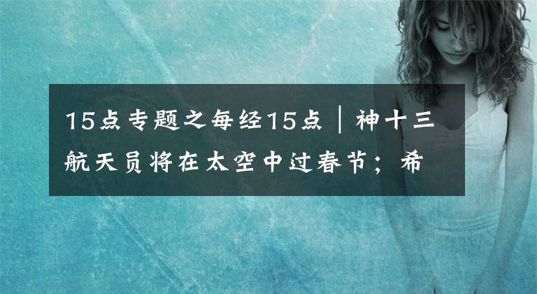 15點(diǎn)專題之每經(jīng)15點(diǎn)｜神十三航天員將在太空中過春節(jié)；希臘媒體：冬奧圣火將于18日在古奧林匹亞遺址點(diǎn)燃；亞馬遜正式提起上訴，此前遭歐盟重罰