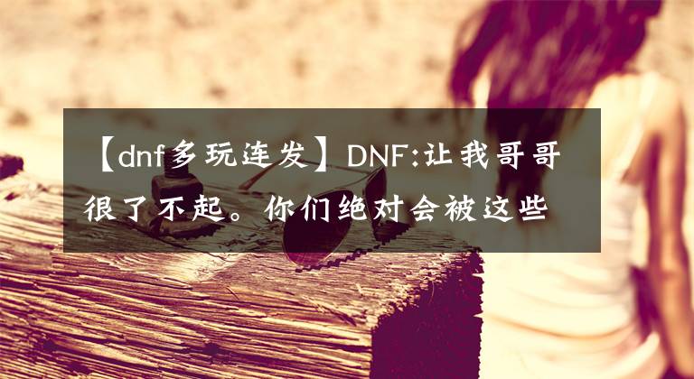 【dnf多玩連發(fā)】DNF:讓我哥哥很了不起。你們絕對會被這些默默無聞的奇怪蠟燭經過的！