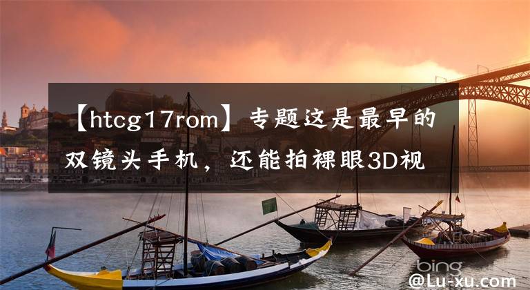 【htcg17rom】專題這是最早的雙鏡頭手機(jī)，還能拍裸眼3D視頻，可惜生不逢時(shí)