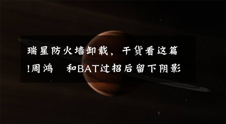 瑞星防火墻卸載，干貨看這篇!周鴻祎和BAT過招后留下陰影，勸創(chuàng)業(yè)者遵循“小狗原則”