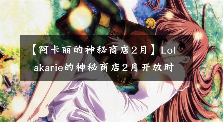 【阿卡麗的神秘商店2月】Lol akarie的神秘商店2月開放時(shí)間獲得akarie的神秘鑰匙。