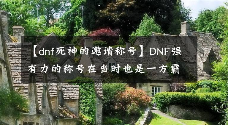 【dnf死神的邀請稱號】DNF強有力的稱號在當(dāng)時也是一方霸主。