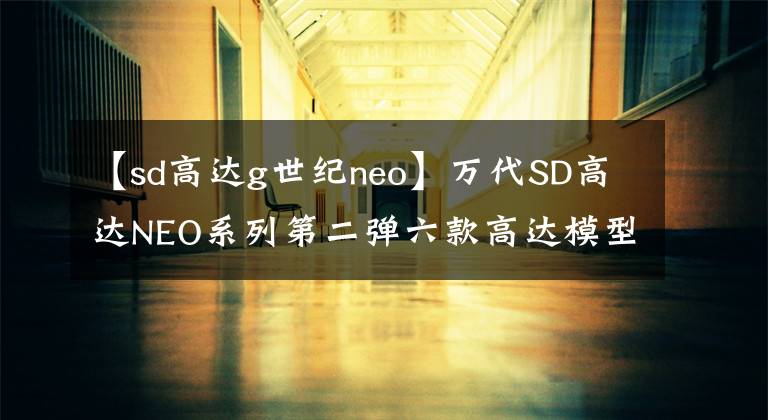 【sd高達(dá)g世紀(jì)neo】萬代SD高達(dá)NEO系列第二彈六款高達(dá)模型來襲