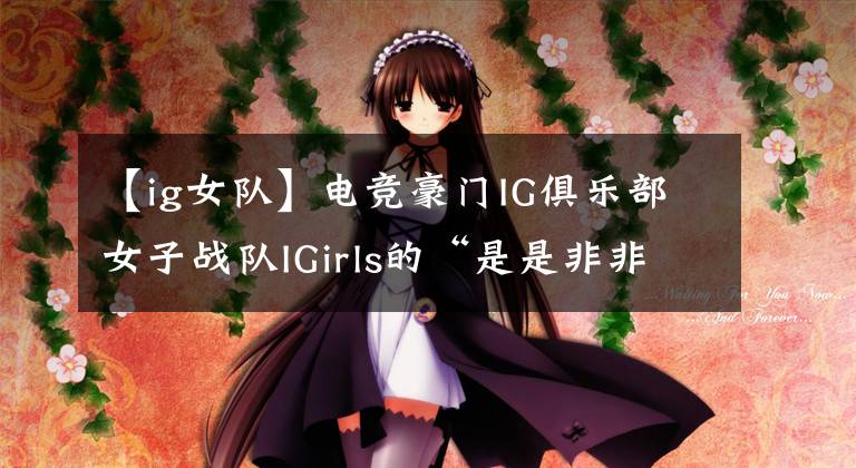 【ig女隊(duì)】電競豪門IG俱樂部女子戰(zhàn)隊(duì)IGirls的“是是非非”