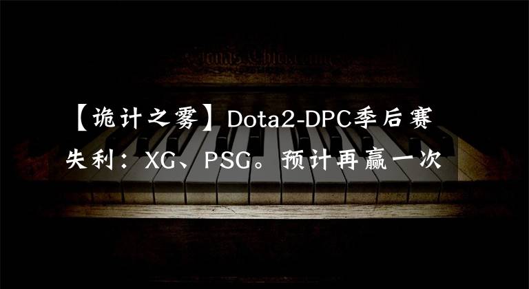 【詭計之霧】Dota2-DPC季后賽失利：XG、PSG。預(yù)計再贏一次LGD。