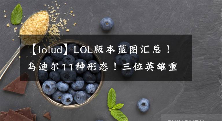 【lolud】LOL版本藍(lán)圖匯總！烏迪爾11種形態(tài)！三位英雄重做！蝎子起飛