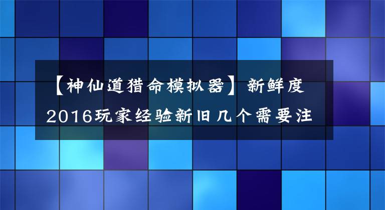 【神仙道獵命模擬器】新鮮度2016玩家經(jīng)驗(yàn)新舊幾個(gè)需要注意的點(diǎn)