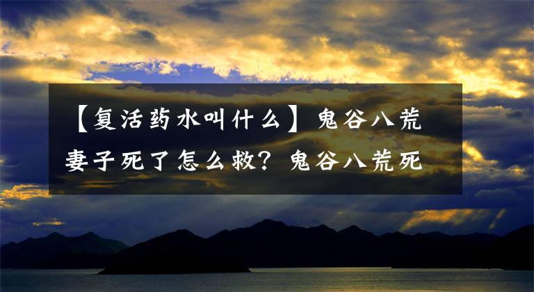 【復(fù)活藥水叫什么】鬼谷八荒妻子死了怎么救？鬼谷八荒死了怎么復(fù)活？